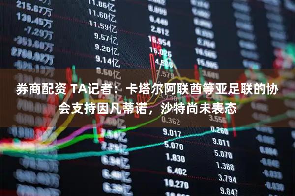 券商配资 TA记者：卡塔尔阿联酋等亚足联的协会支持因凡蒂诺，沙特尚未表态