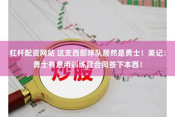 杠杆配资网站 这支西部球队居然是勇士！美记：勇士有意用训练营合同签下本西！
