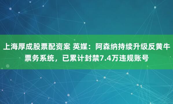 上海厚成股票配资案 英媒：阿森纳持续升级反黄牛票务系统，已累计封禁7.4万违规账号