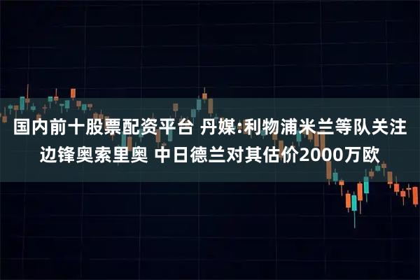 国内前十股票配资平台 丹媒:利物浦米兰等队关注边锋奥索里奥 中日德兰对其估价2000万欧
