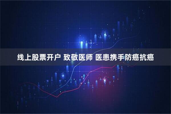 线上股票开户 致敬医师 医患携手防癌抗癌