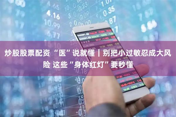 炒股股票配资 “医”说就懂｜别把小过敏忍成大风险 这些“身体红灯”要秒懂