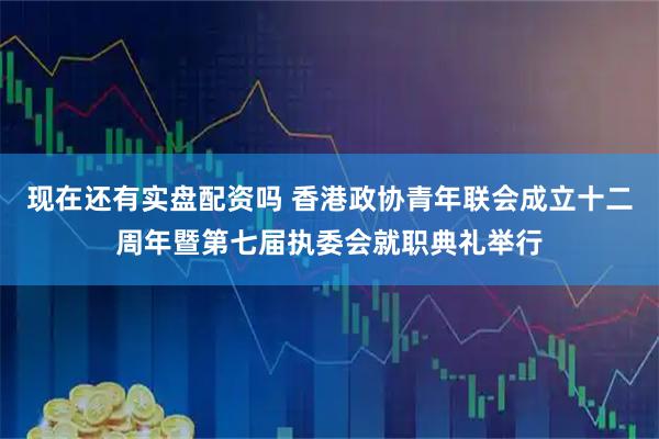 现在还有实盘配资吗 香港政协青年联会成立十二周年暨第七届执委会就职典礼举行